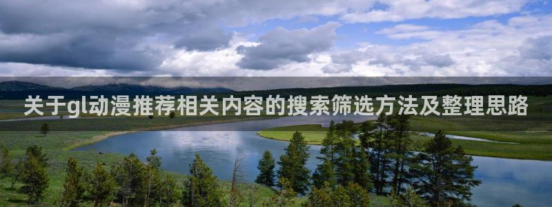 腾讯动漫官网入口:关于gl动漫推荐相关内容的搜索筛选方法及整理思路