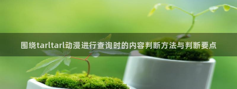搞笑国漫推荐:围绕tarltarl动漫进行查询时的内容判断方法与判断要点