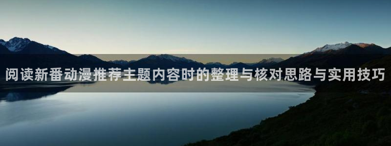 奇幻动漫:阅读新番动漫推荐主题内容时的整理与核对思路与实用技巧