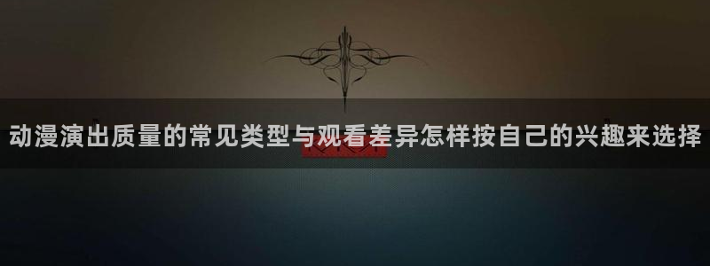 我真没想重生啊动漫:动漫演出质量的常见类型与观看差异怎样按自己的兴趣来选择