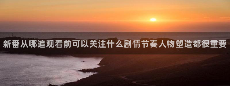 动漫推荐在线观看:新番从哪追观看前可以关注什么剧情节奏人物塑造都很重要