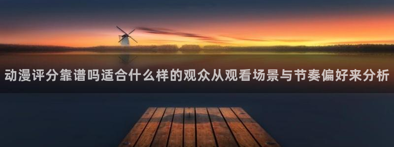 动漫overflow:动漫评分靠谱吗适合什么样的观众从观看场景与节奏偏好来分析