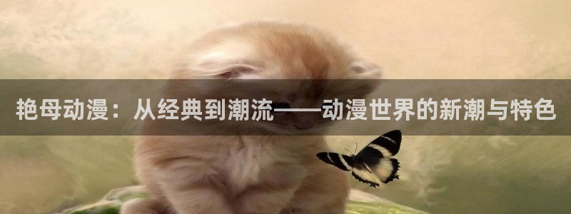 仙逆动漫：艳母动漫：从经典到潮流——动漫世界的新潮与特色