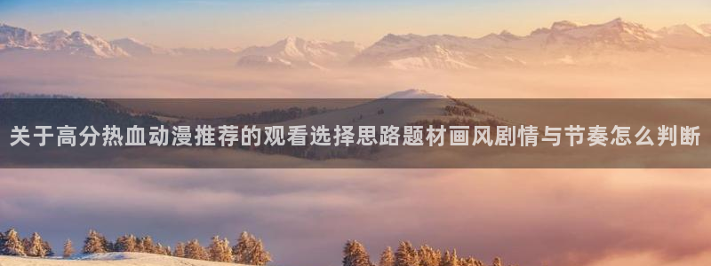 恶搞之家 动漫：关于高分热血动漫推荐的观看选择思路题材画风剧情与节奏怎么判断